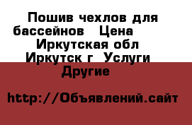 Пошив чехлов для бассейнов › Цена ­ 100 - Иркутская обл., Иркутск г. Услуги » Другие   